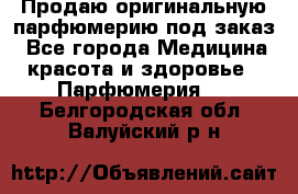 Продаю оригинальную парфюмерию под заказ - Все города Медицина, красота и здоровье » Парфюмерия   . Белгородская обл.,Валуйский р-н